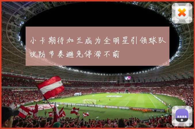小卡期待加兰成为全明星引领球队攻防节奏避免停滞不前