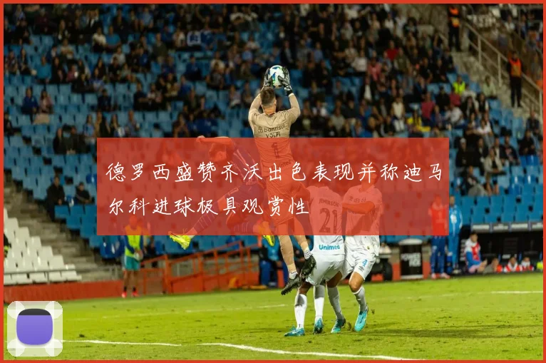 德罗西盛赞齐沃出色表现并称迪马尔科进球极具观赏性