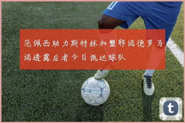 范佩西助力斯特林加盟耶诺德罗马诺透露后者今日抵达球队