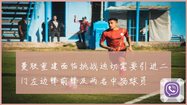 曼联重建面临挑战迫切需要引进二门左边锋前锋及两名中场球员