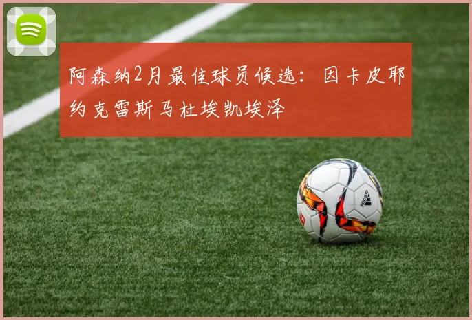 阿森纳2月最佳球员候选：因卡皮耶约克雷斯马杜埃凯埃泽