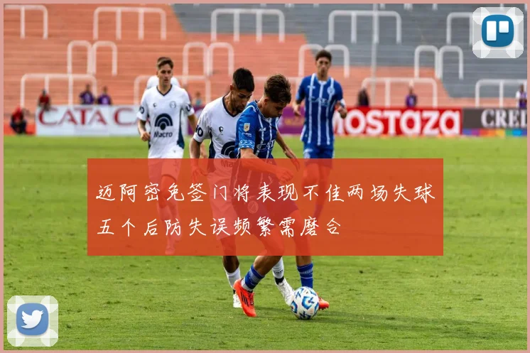 迈阿密免签门将表现不佳两场失球五个后防失误频繁需磨合