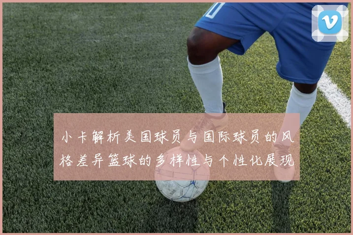 小卡解析美国球员与国际球员的风格差异篮球的多样性与个性化展现