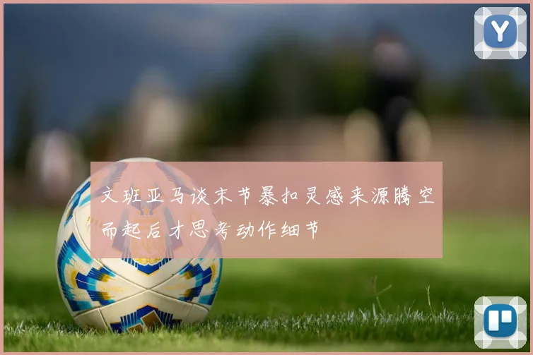 文班亚马谈末节暴扣灵感来源腾空而起后才思考动作细节