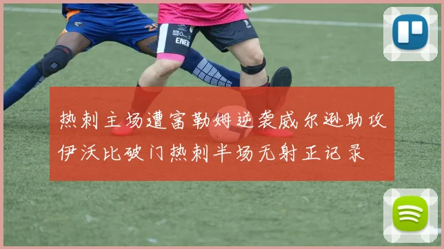 热刺主场遭富勒姆逆袭威尔逊助攻伊沃比破门热刺半场无射正记录