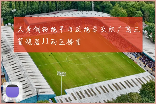 天秀倒钩绝平与反绝杀交织广岛三箭稳居J1西区榜首