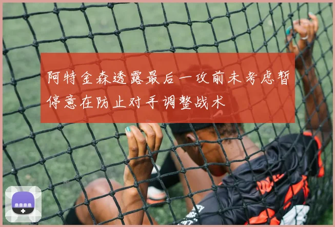 阿特金森透露最后一攻前未考虑暂停意在防止对手调整战术