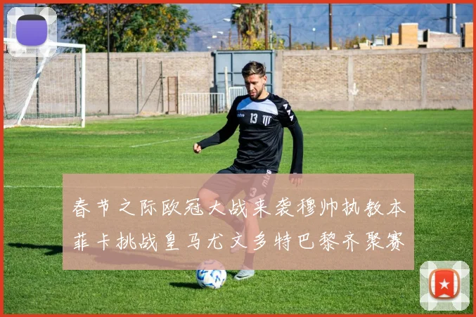 春节之际欧冠大战来袭穆帅执教本菲卡挑战皇马尤文多特巴黎齐聚赛场