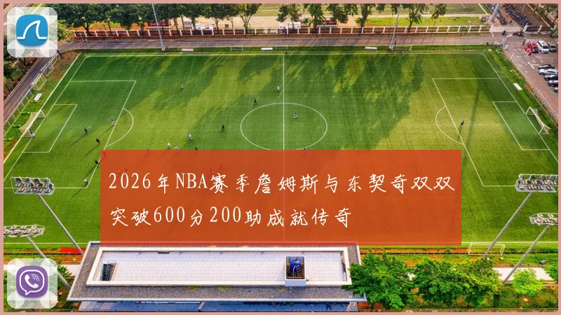 2026年NBA赛季詹姆斯与东契奇双双突破600分200助成就传奇